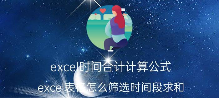 excel时间合计计算公式 excel表格怎么筛选时间段求和？